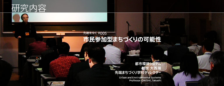 研究内容 市民参加型まちづくりの可能性 都市環境システム 教授　大西 隆 先端まちづくり学校ディレクター