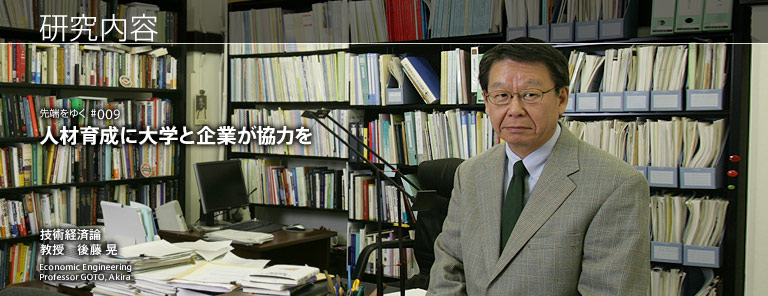 研究内容 人材育成に大学と企業が協力を 技術経済論 教授　後藤 晃